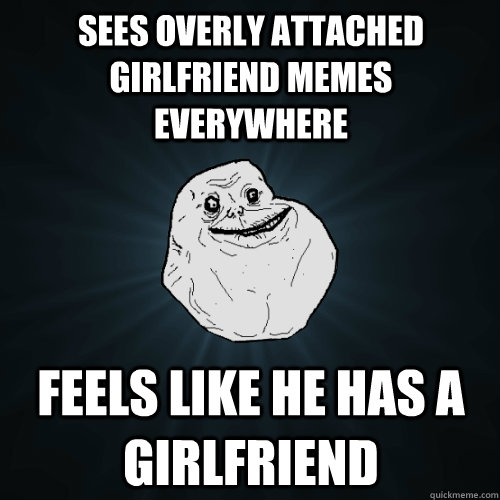 Sees overly attached girlfriend memes everywhere feels like he has a girlfriend  Forever Alone