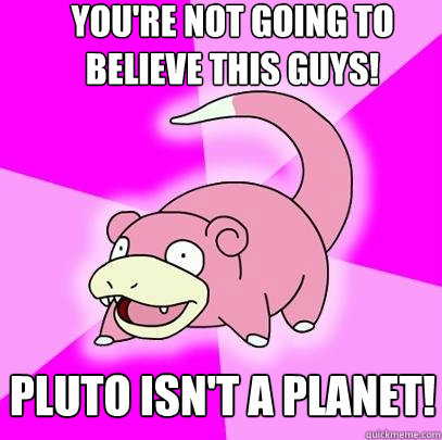 You're not going to believe this Guys! pluto isn't a planet!  Slowpoke