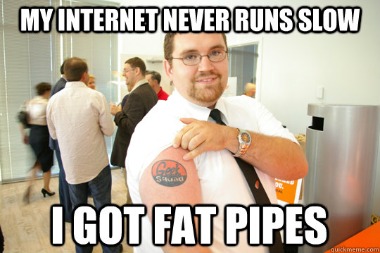 My internet never runs slow i got fat pipes  GeekSquad Gus