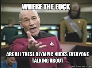 WHERE THE FUCK ARE ALL THESE OLYMPIC NUDES EVERYONE TALKING ABOUT  Annoyed Picard