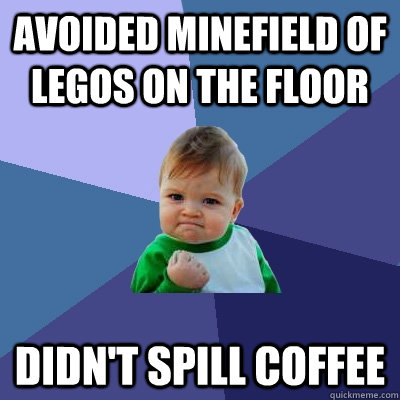 Avoided minefield of Legos on the floor Didn't spill coffee  Success Kid