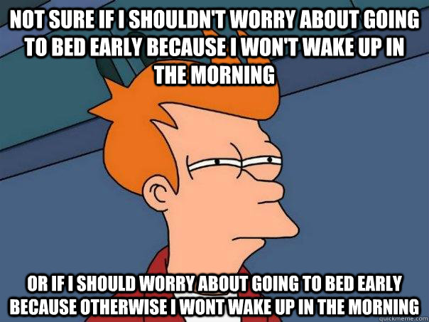 Not sure if I shouldn't worry about going to bed early because I won't wake up in the morning Or if I should worry about going to bed early because otherwise I wont wake up in the morning - Not sure if I shouldn't worry about going to bed early because I won't wake up in the morning Or if I should worry about going to bed early because otherwise I wont wake up in the morning  Futurama Fry