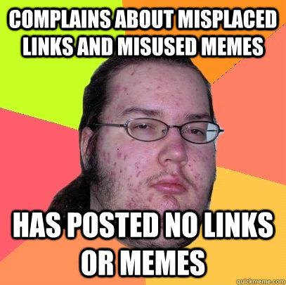 Complains about misplaced links and misused memes has posted no links or memes - Complains about misplaced links and misused memes has posted no links or memes  Butthurt Dweller