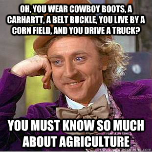 Oh, you wear cowboy boots, a carhartt, a belt buckle, you live by a corn field, and you drive a truck? You must know so much about agriculture  Condescending Wonka