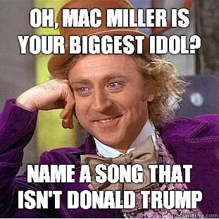 Oh, Mac Miller is your biggest idol? Name a song that isn't Donald Trump - Oh, Mac Miller is your biggest idol? Name a song that isn't Donald Trump  Condescending Wonka