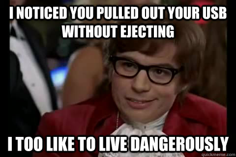 I noticed you pulled out your usb without ejecting i too like to live dangerously   Dangerously - Austin Powers