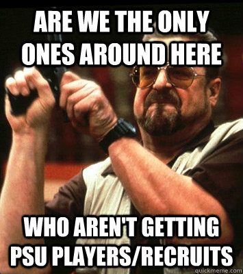 are we THE ONLY ONEs AROUND HERE  who aren't getting PSU players/recruits - are we THE ONLY ONEs AROUND HERE  who aren't getting PSU players/recruits  Misc