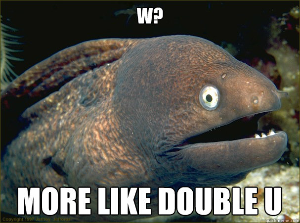 W? More like double U  Bad Joke Eel