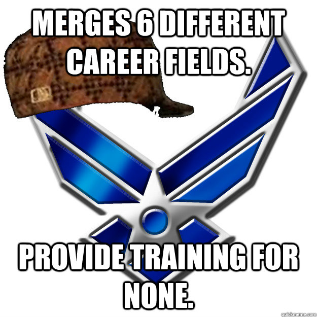 Merges 6 different career fields.   Provide training for none. - Merges 6 different career fields.   Provide training for none.  Scumbag Airforce