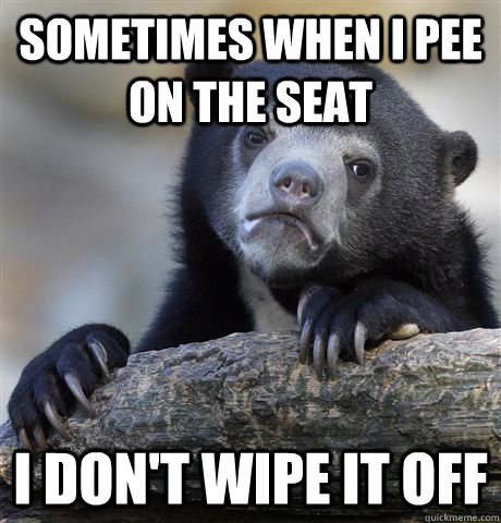 Sometimes when I pee on the seat I don't wipe it off - Sometimes when I pee on the seat I don't wipe it off  Confession Bear