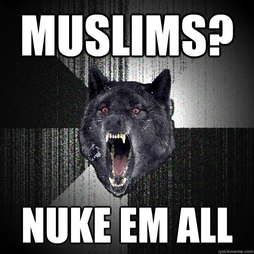 Muslims? Nuke em all - Muslims? Nuke em all  Insanity Wolf