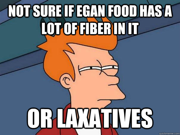 Not sure if Egan food has a lot of Fiber in it Or laxatives  Futurama Fry