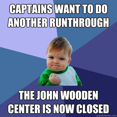 Captains want to do another runthrough  The John Wooden Center is now closed  Success Kid