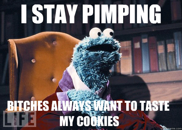 I stay pimping Bitches always want to taste my cookies
 - I stay pimping Bitches always want to taste my cookies
  Cookie Monster
