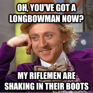 Oh, you've got a longbowman now? My riflemen are shaking in their boots  Condescending Wonka