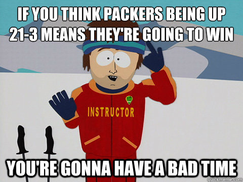 If you think Packers being up 
21-3 means they're going to win You're gonna have a bad time  South Park Bad Time