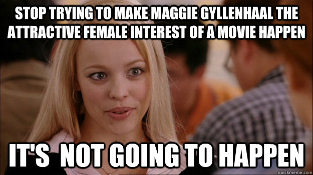 Stop Trying to make Maggie Gyllenhaal the attractive female interest of a movie happen   It's  NOT GOING TO HAPPEN  Stop trying to make happen Rachel McAdams