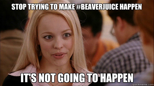 stop trying to make #beaverjuice happen It's not going to happen  regina george