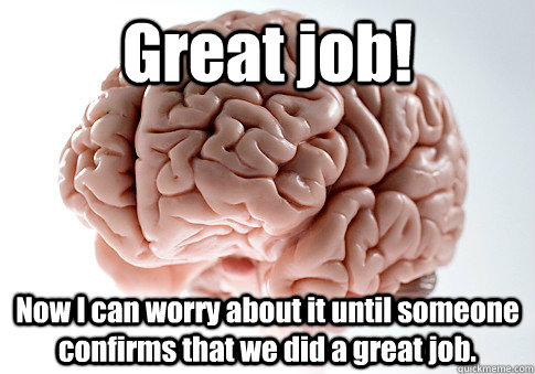 Great job! Now I can worry about it until someone confirms that we did a great job.  Scumbag Brain