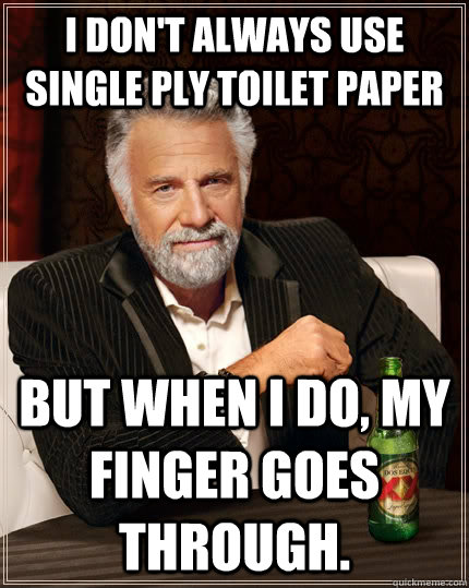 I don't always use single ply toilet paper but when I do, my finger goes through. - I don't always use single ply toilet paper but when I do, my finger goes through.  The Most Interesting Man In The World