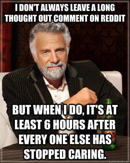 I don't always leave a long thought out comment on Reddit but when I do, it's at least 6 hours after every one else has stopped caring. - I don't always leave a long thought out comment on Reddit but when I do, it's at least 6 hours after every one else has stopped caring.  The Most Interesting Man In The World