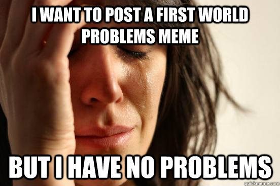 I want to post a First World Problems meme But I have no problems  First World Problems