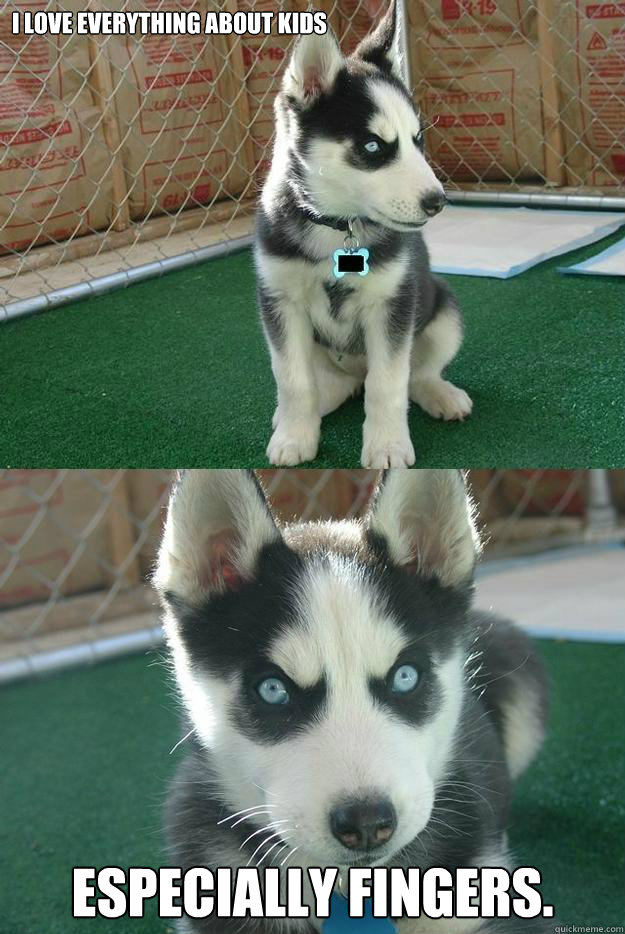 I love everything about kids especially fingers.  Insanity puppy