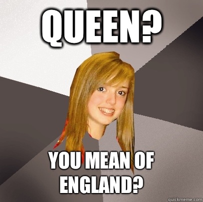 Queen? You mean of England?  Musically Oblivious 8th Grader