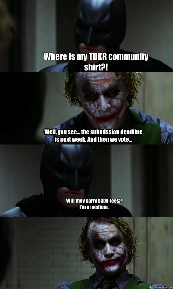 Where is my TDKR community shirt?! Well, you see... the submission deadline is next week. And then we vote... Will they carry baby-tees?
I'm a medium.  If The Dark Knight was Realistic