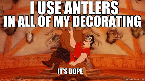 i use antlers in all of my decorating it's dope  