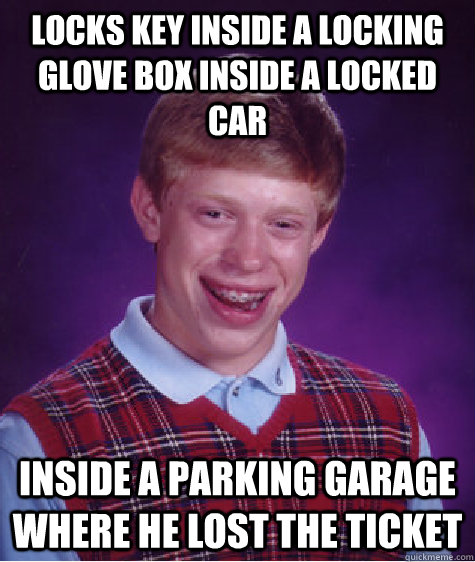 Locks key inside a locking glove box inside a locked car Inside a parking garage where he lost the ticket - Locks key inside a locking glove box inside a locked car Inside a parking garage where he lost the ticket  Bad Luck Brian