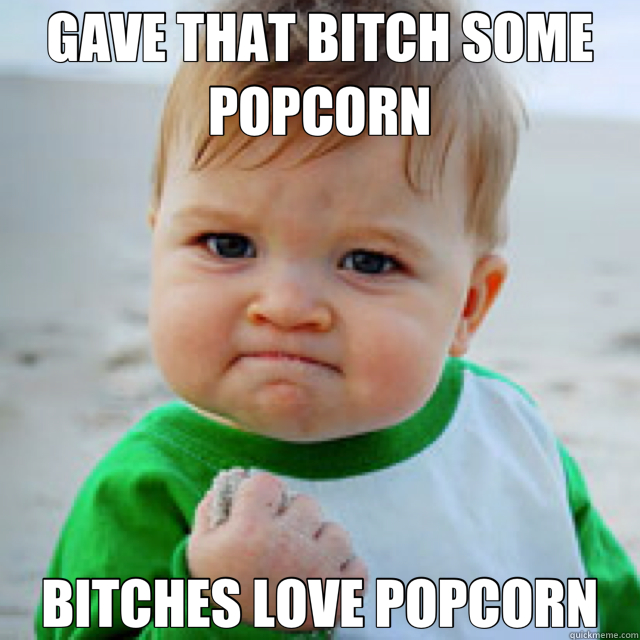 GAVE THAT BITCH SOME POPCORN BITCHES LOVE POPCORN  