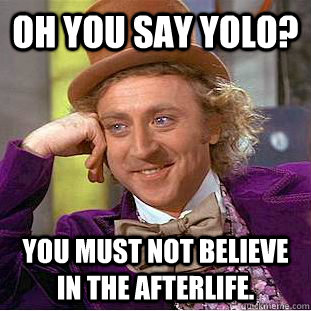 Oh you say Yolo? You must not believe in the afterlife. - Oh you say Yolo? You must not believe in the afterlife.  Condescending Wonka