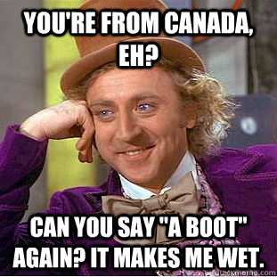 You're from canada, eh? Can you say 