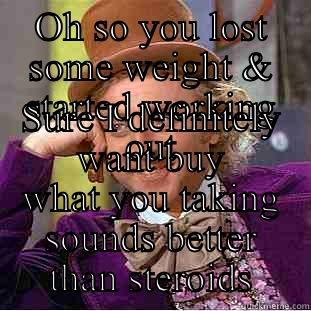 OH SO YOU LOST SOME WEIGHT & STARTED WORKING OUT SURE I DEFINITELY WANT BUY WHAT YOU TAKING SOUNDS BETTER THAN STEROIDS Condescending Wonka