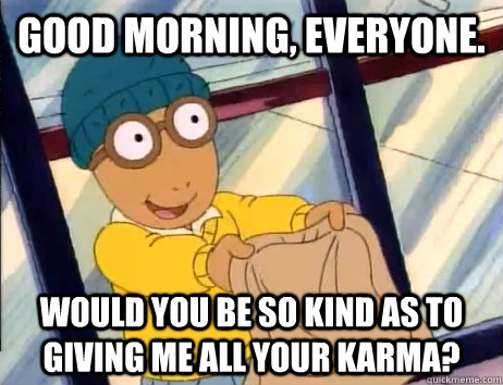 Good morning, everyone. Would you be so kind as to giving me all your karma? - Good morning, everyone. Would you be so kind as to giving me all your karma?  A Gentlemans way of asking