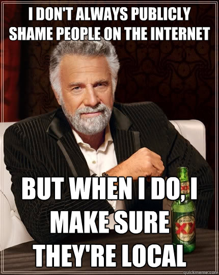 I don't always publicly shame people on the internet but when I do, I make sure they're local - I don't always publicly shame people on the internet but when I do, I make sure they're local  The Most Interesting Man In The World