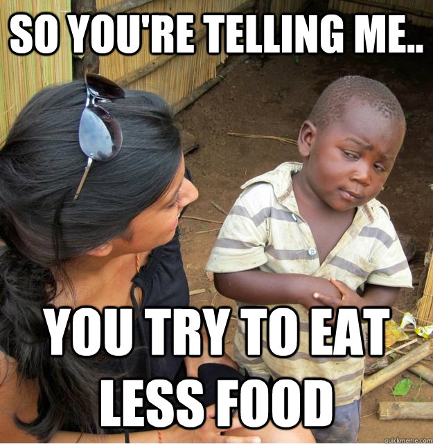 So you're telling me.. you try to eat less food   Skeptical Third World Kid