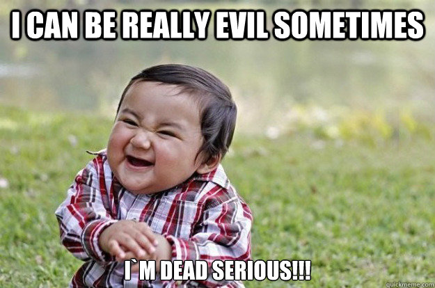 I can be really evil sometimes I`m dead serious!!!  Evil Toddler