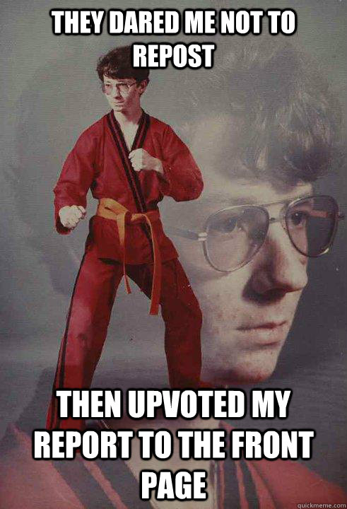 they dared me not to repost then upvoted my report to the front page - they dared me not to repost then upvoted my report to the front page  Karate Kyle