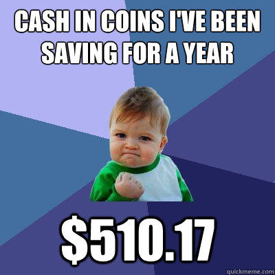 Cash in coins I've been saving for a year $510.17 - Cash in coins I've been saving for a year $510.17  Success Kid