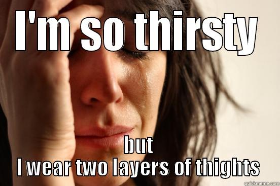 thirsty, but thights - I'M SO THIRSTY BUT I WEAR TWO LAYERS OF THIGHTS First World Problems