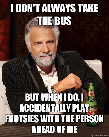 I don't always take the bus  but when I do, I accidentally play footsies with the person ahead of me   The Most Interesting Man In The World