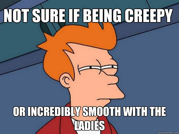 Not sure if being creepy Or incredibly smooth with the ladies  Futurama Fry