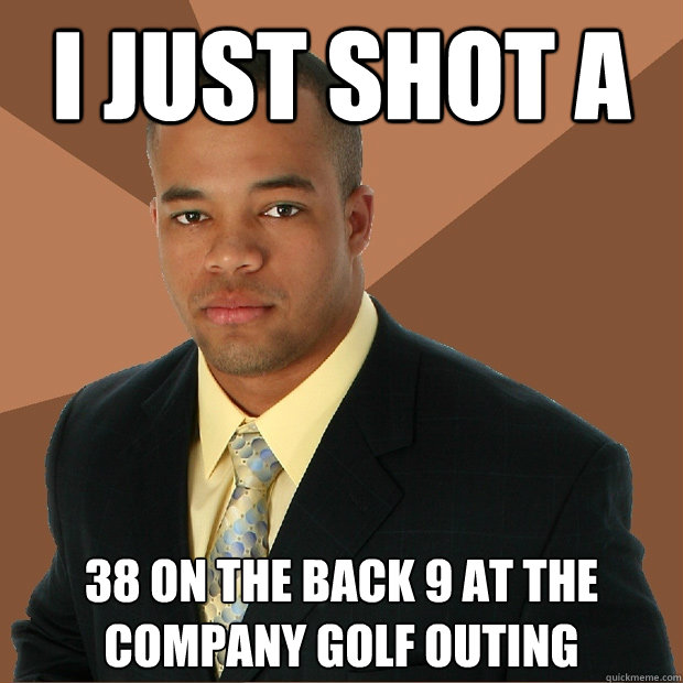 I just shot a  38 on the back 9 at the company golf outing  Successful Black Man