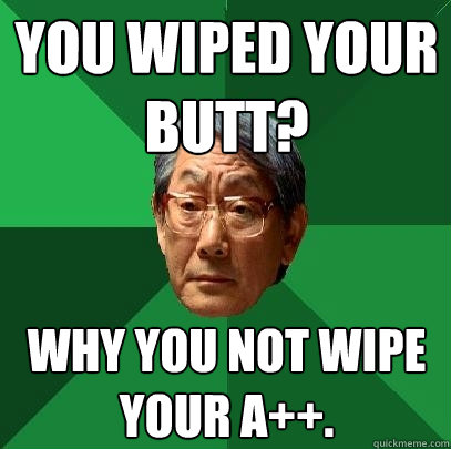 You wiped your butt? Why you not wipe your A++.  High Expectations Asian Father