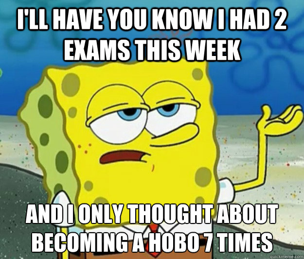 I'll have you know I had 2 exams this week And I only thought about becoming a hobo 7 times  Tough Spongebob