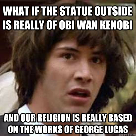 What if the statue outside is really of Obi wan kenobi and our religion is really based on the works of george lucas  conspiracy keanu