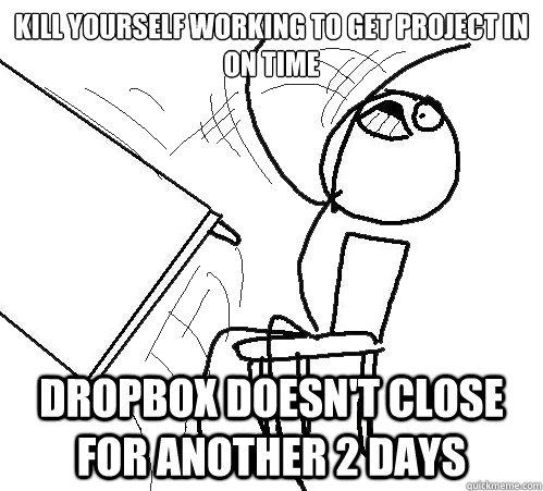 Kill yourself working to get project in on time dropbox doesn't close for another 2 days  Flip A Table