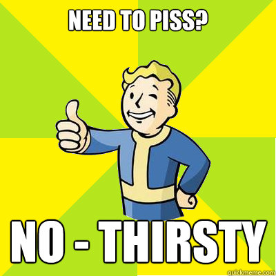 Need to piss? No - thirsty  Fallout new vegas